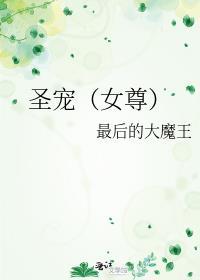 圣宠(女尊)txt最后的大魔王免费阅读